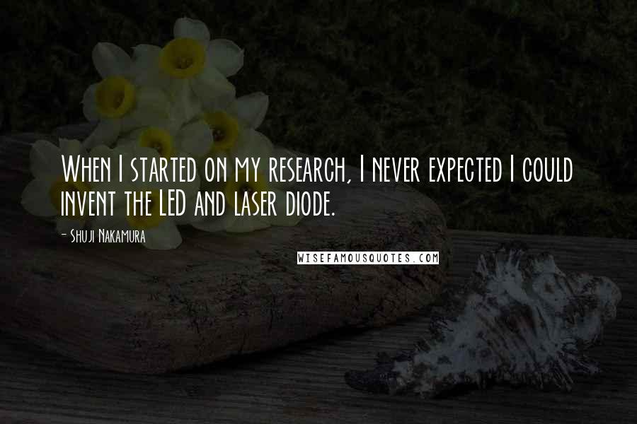 Shuji Nakamura Quotes: When I started on my research, I never expected I could invent the LED and laser diode.