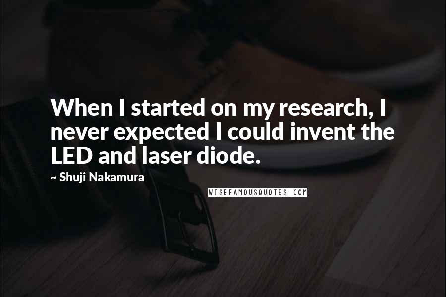 Shuji Nakamura Quotes: When I started on my research, I never expected I could invent the LED and laser diode.