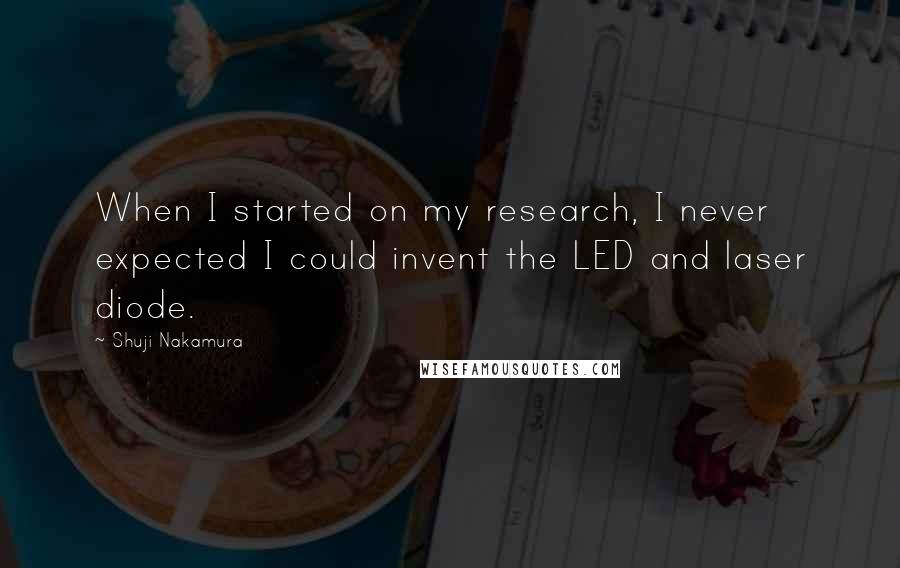 Shuji Nakamura Quotes: When I started on my research, I never expected I could invent the LED and laser diode.