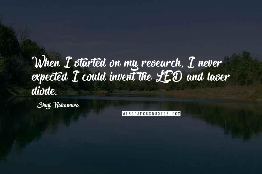 Shuji Nakamura Quotes: When I started on my research, I never expected I could invent the LED and laser diode.