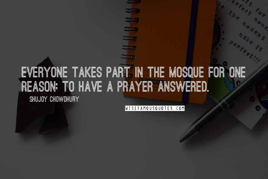 Shujoy Chowdhury Quotes: Everyone takes part in the mosque for one reason; to have a prayer answered.