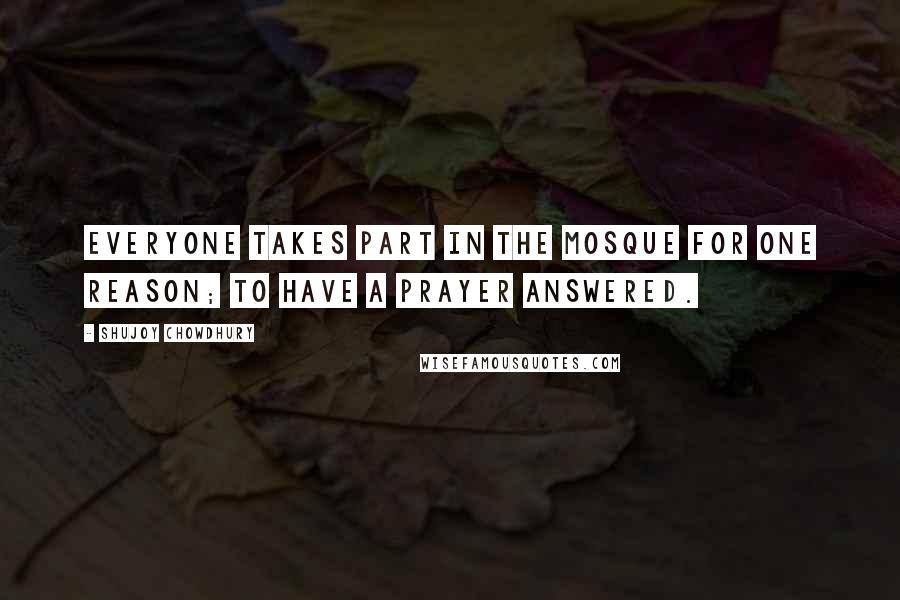 Shujoy Chowdhury Quotes: Everyone takes part in the mosque for one reason; to have a prayer answered.