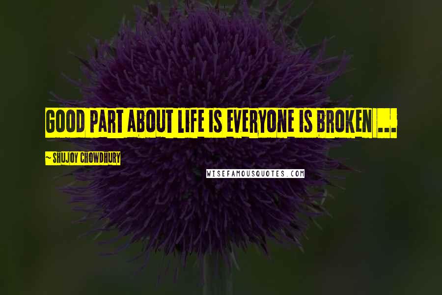 Shujoy Chowdhury Quotes: Good part about life is everyone is broken ...