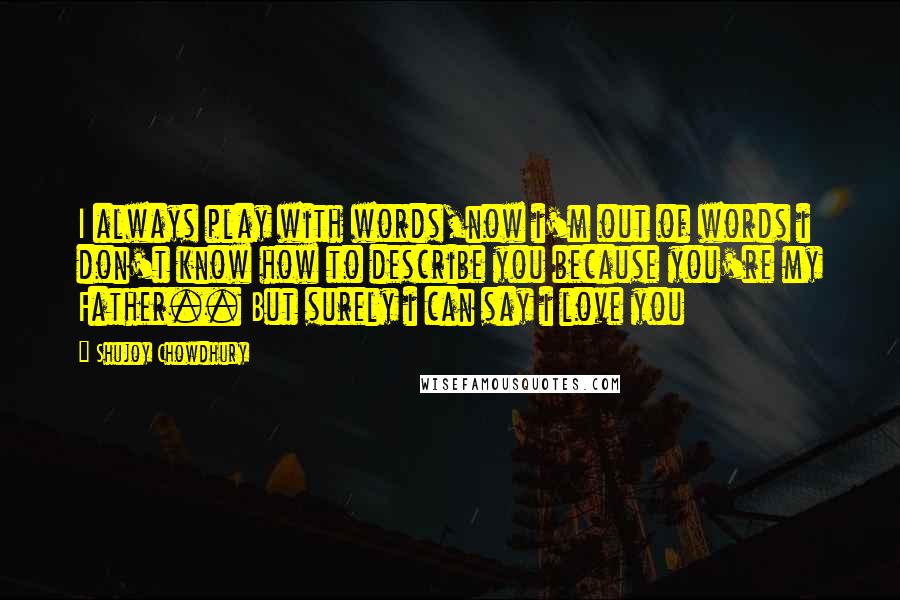 Shujoy Chowdhury Quotes: I always play with words,now i'm out of words i don't know how to describe you because you're my Father.. But surely i can say i love you