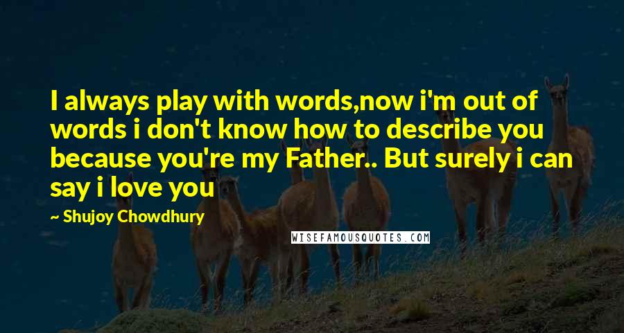 Shujoy Chowdhury Quotes: I always play with words,now i'm out of words i don't know how to describe you because you're my Father.. But surely i can say i love you