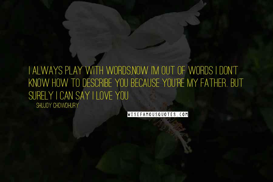 Shujoy Chowdhury Quotes: I always play with words,now i'm out of words i don't know how to describe you because you're my Father.. But surely i can say i love you