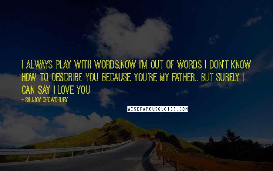 Shujoy Chowdhury Quotes: I always play with words,now i'm out of words i don't know how to describe you because you're my Father.. But surely i can say i love you