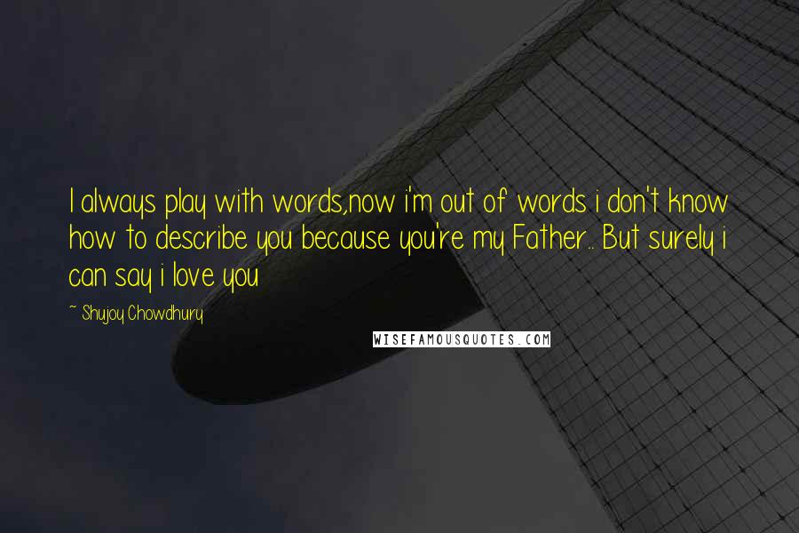 Shujoy Chowdhury Quotes: I always play with words,now i'm out of words i don't know how to describe you because you're my Father.. But surely i can say i love you