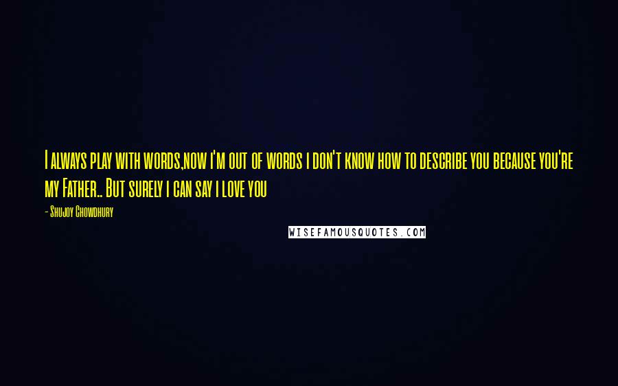 Shujoy Chowdhury Quotes: I always play with words,now i'm out of words i don't know how to describe you because you're my Father.. But surely i can say i love you