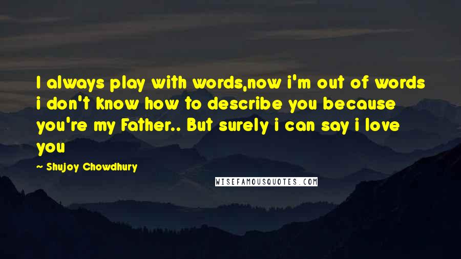 Shujoy Chowdhury Quotes: I always play with words,now i'm out of words i don't know how to describe you because you're my Father.. But surely i can say i love you