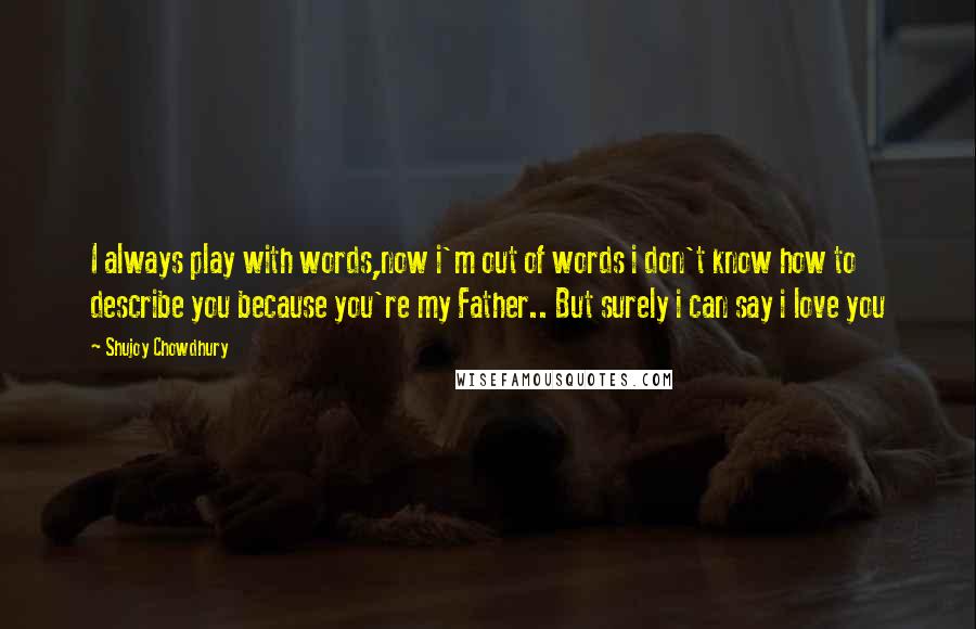 Shujoy Chowdhury Quotes: I always play with words,now i'm out of words i don't know how to describe you because you're my Father.. But surely i can say i love you