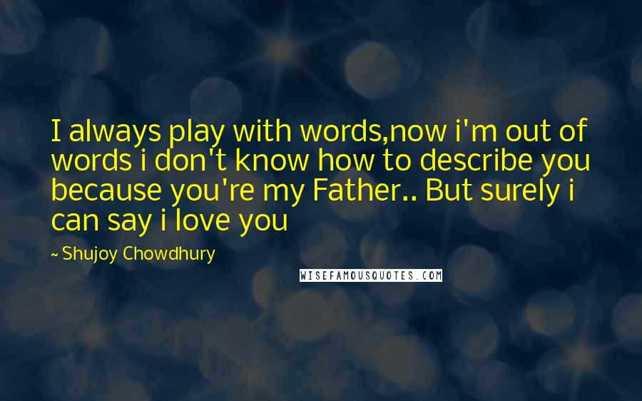 Shujoy Chowdhury Quotes: I always play with words,now i'm out of words i don't know how to describe you because you're my Father.. But surely i can say i love you