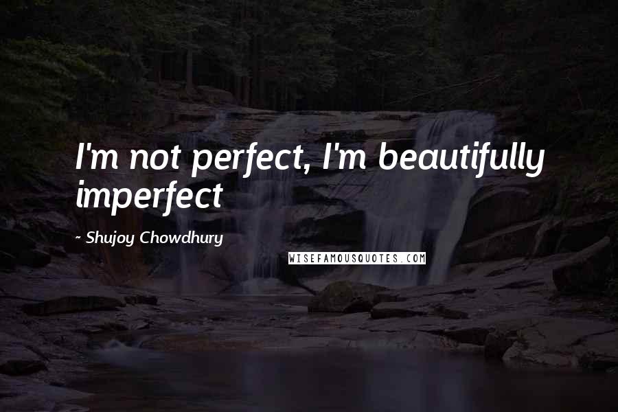 Shujoy Chowdhury Quotes: I'm not perfect, I'm beautifully imperfect