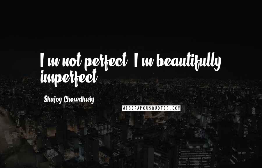Shujoy Chowdhury Quotes: I'm not perfect, I'm beautifully imperfect