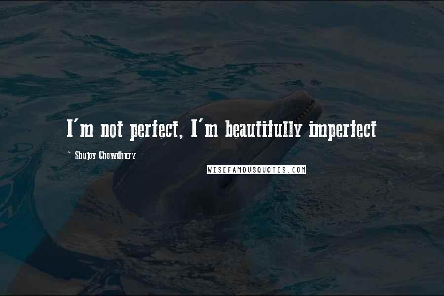 Shujoy Chowdhury Quotes: I'm not perfect, I'm beautifully imperfect