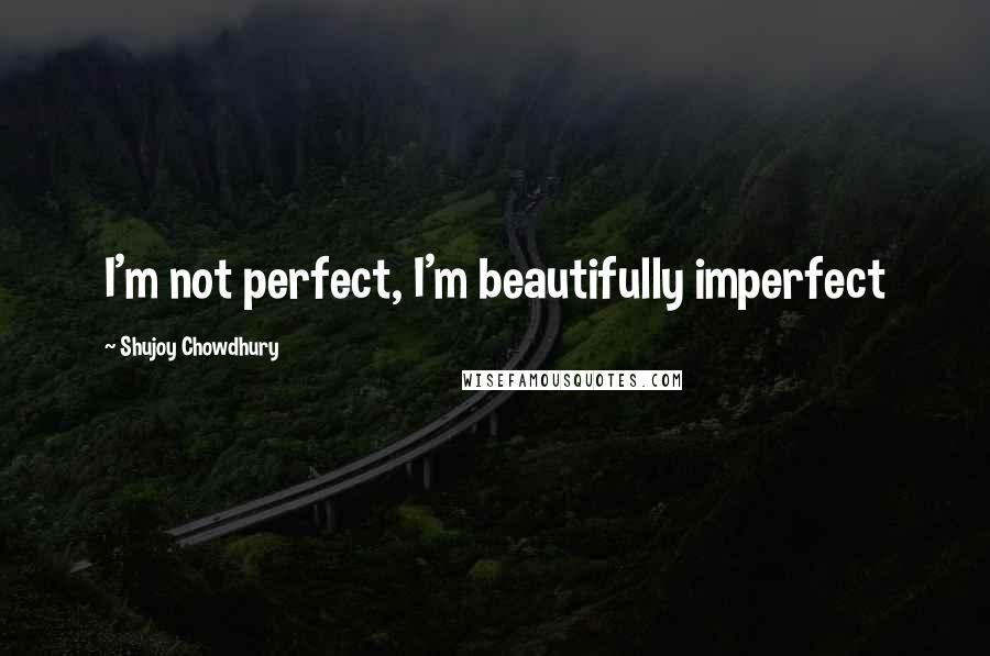 Shujoy Chowdhury Quotes: I'm not perfect, I'm beautifully imperfect