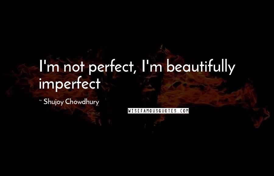 Shujoy Chowdhury Quotes: I'm not perfect, I'm beautifully imperfect