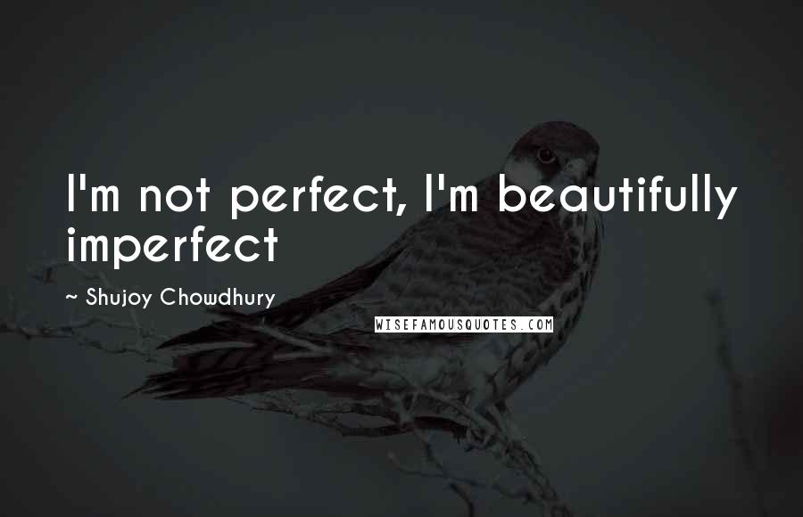 Shujoy Chowdhury Quotes: I'm not perfect, I'm beautifully imperfect