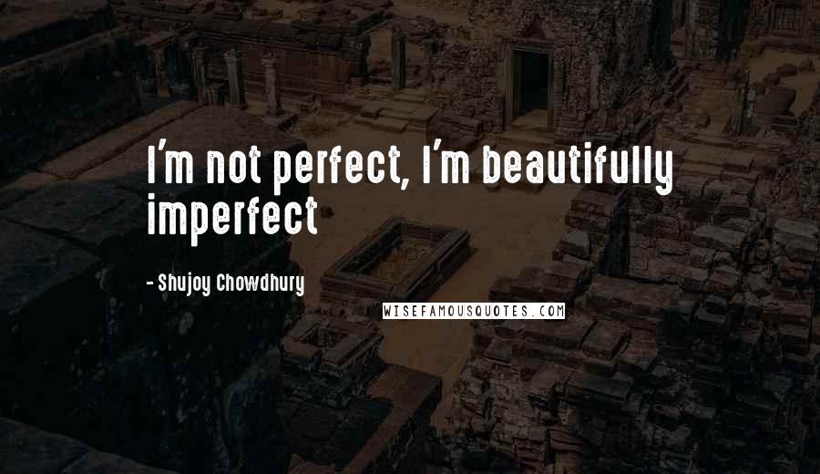 Shujoy Chowdhury Quotes: I'm not perfect, I'm beautifully imperfect
