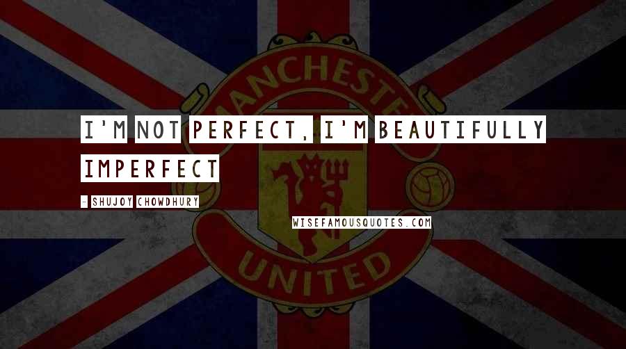 Shujoy Chowdhury Quotes: I'm not perfect, I'm beautifully imperfect