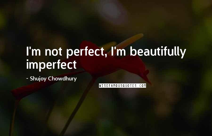 Shujoy Chowdhury Quotes: I'm not perfect, I'm beautifully imperfect