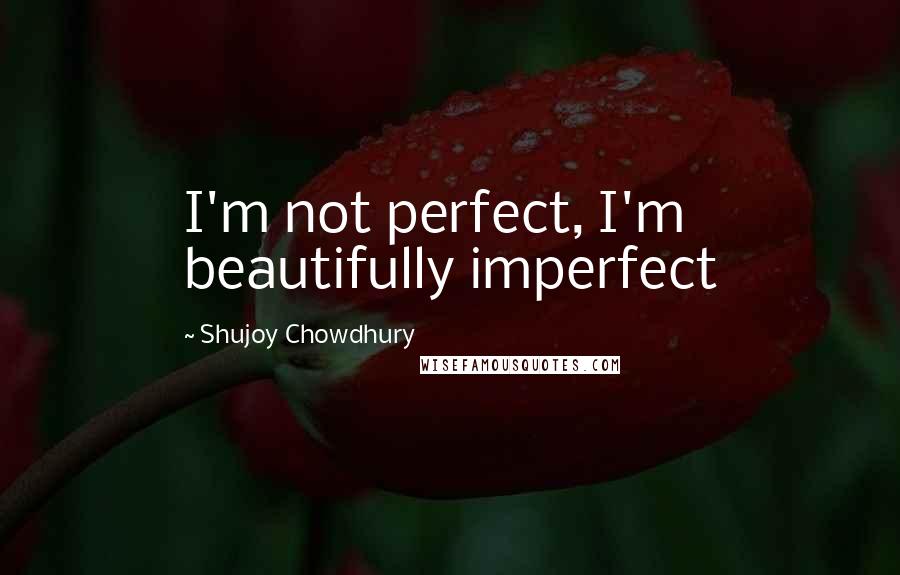 Shujoy Chowdhury Quotes: I'm not perfect, I'm beautifully imperfect