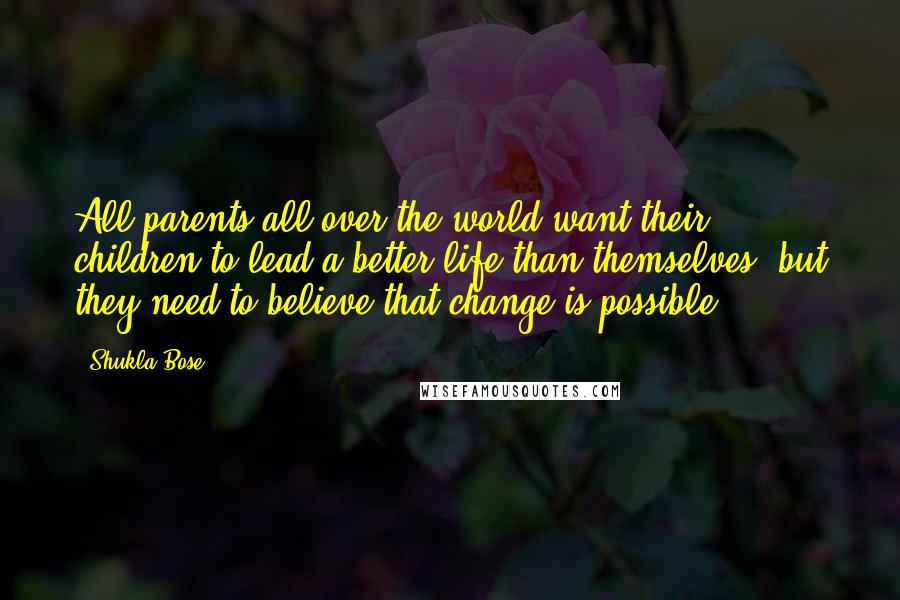 Shukla Bose Quotes: All parents all over the world want their children to lead a better life than themselves, but they need to believe that change is possible.
