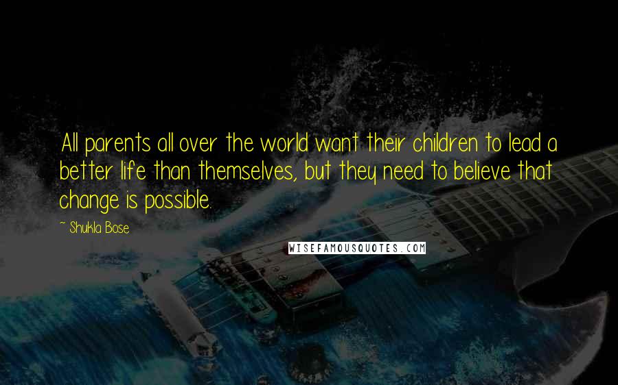 Shukla Bose Quotes: All parents all over the world want their children to lead a better life than themselves, but they need to believe that change is possible.