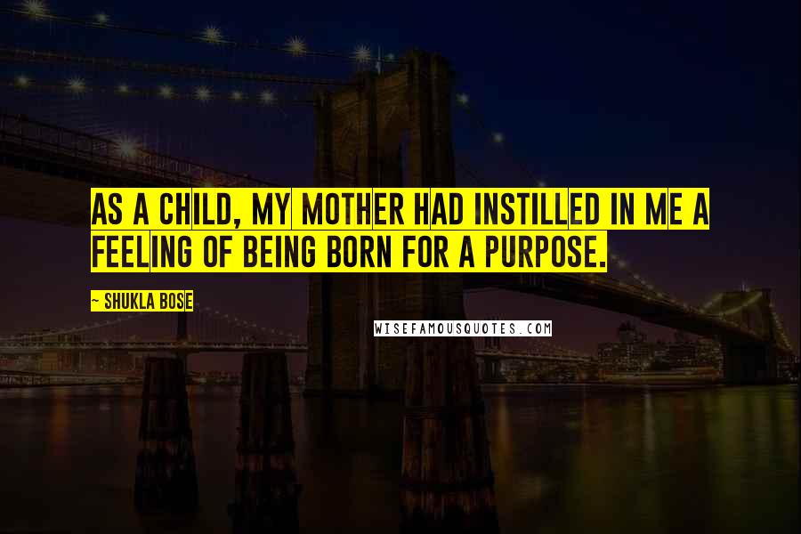 Shukla Bose Quotes: As a child, my mother had instilled in me a feeling of being born for a purpose.