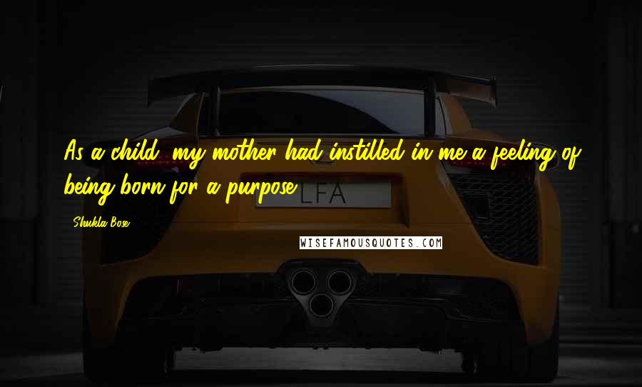 Shukla Bose Quotes: As a child, my mother had instilled in me a feeling of being born for a purpose.