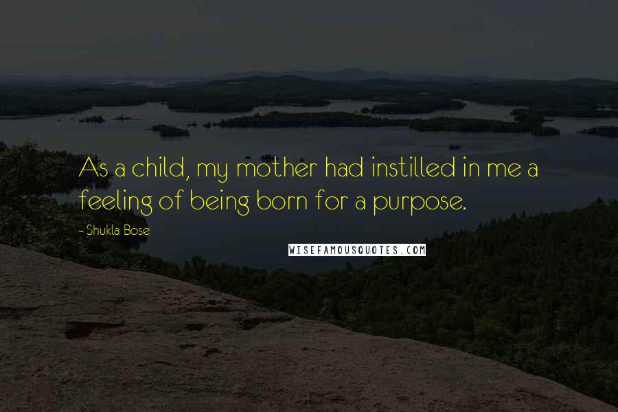 Shukla Bose Quotes: As a child, my mother had instilled in me a feeling of being born for a purpose.