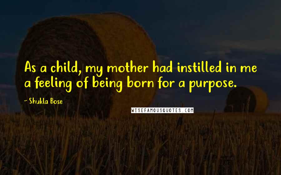 Shukla Bose Quotes: As a child, my mother had instilled in me a feeling of being born for a purpose.