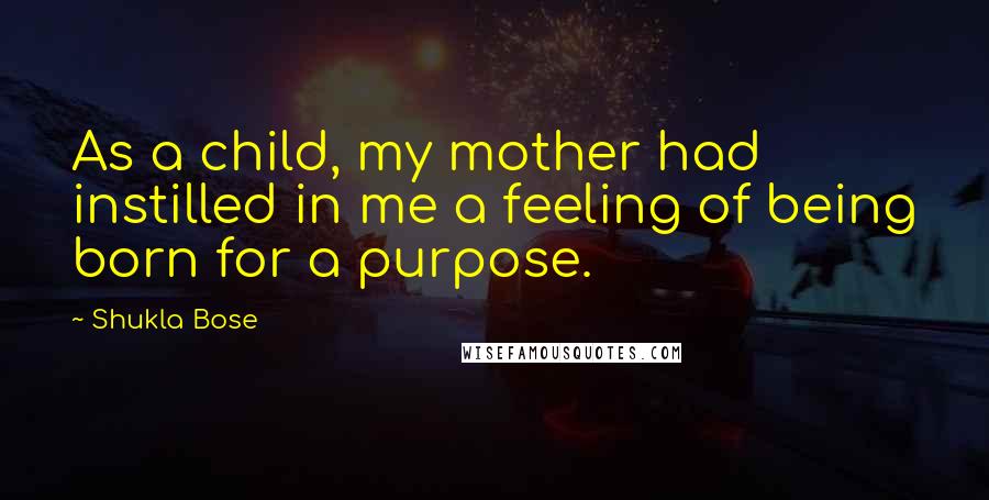 Shukla Bose Quotes: As a child, my mother had instilled in me a feeling of being born for a purpose.