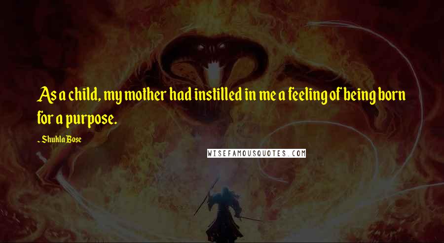 Shukla Bose Quotes: As a child, my mother had instilled in me a feeling of being born for a purpose.