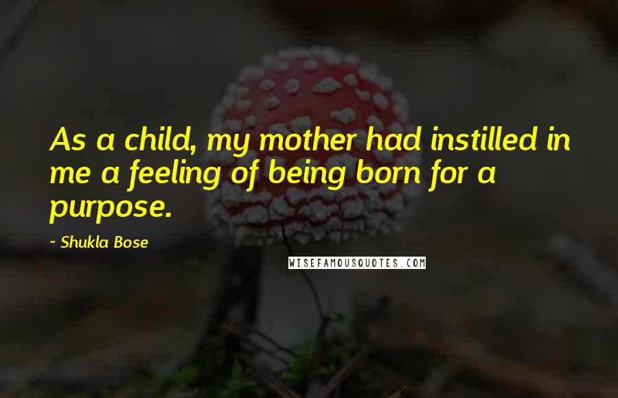 Shukla Bose Quotes: As a child, my mother had instilled in me a feeling of being born for a purpose.