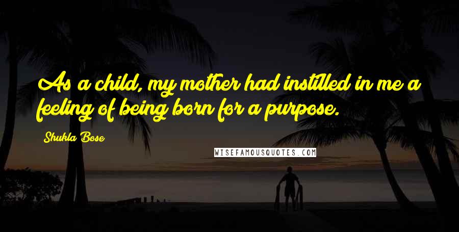 Shukla Bose Quotes: As a child, my mother had instilled in me a feeling of being born for a purpose.