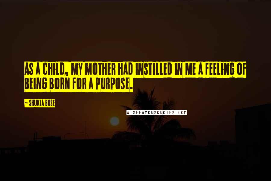 Shukla Bose Quotes: As a child, my mother had instilled in me a feeling of being born for a purpose.