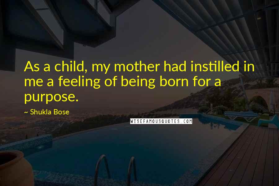 Shukla Bose Quotes: As a child, my mother had instilled in me a feeling of being born for a purpose.