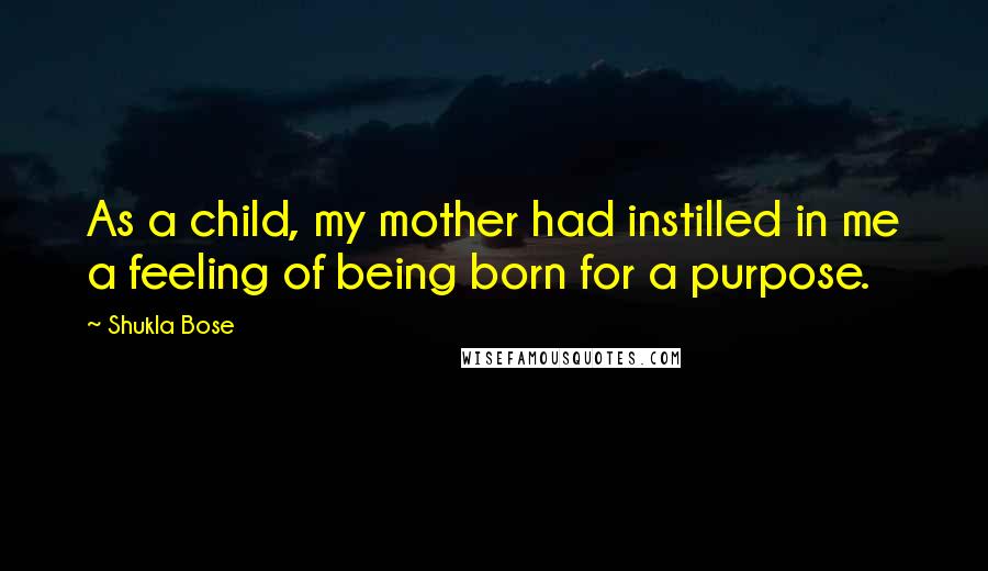 Shukla Bose Quotes: As a child, my mother had instilled in me a feeling of being born for a purpose.