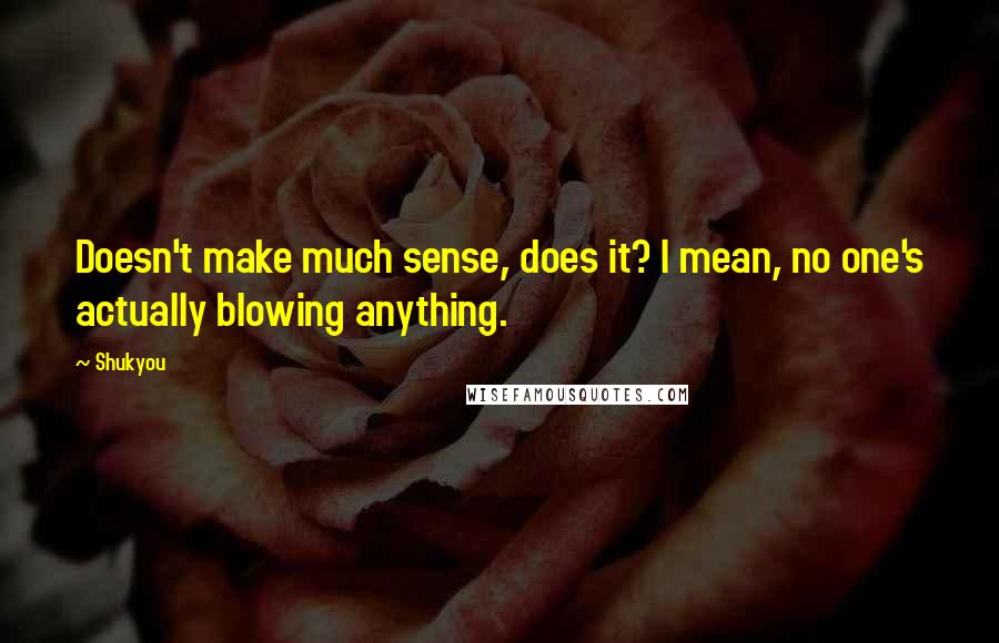 Shukyou Quotes: Doesn't make much sense, does it? I mean, no one's actually blowing anything.