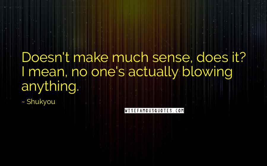 Shukyou Quotes: Doesn't make much sense, does it? I mean, no one's actually blowing anything.