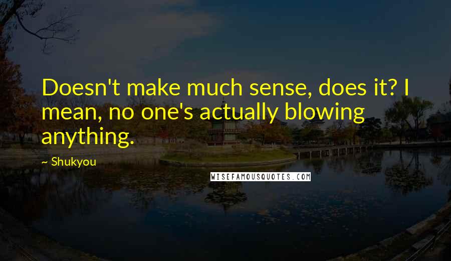 Shukyou Quotes: Doesn't make much sense, does it? I mean, no one's actually blowing anything.