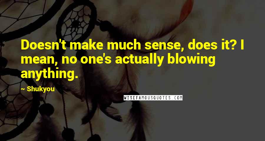 Shukyou Quotes: Doesn't make much sense, does it? I mean, no one's actually blowing anything.