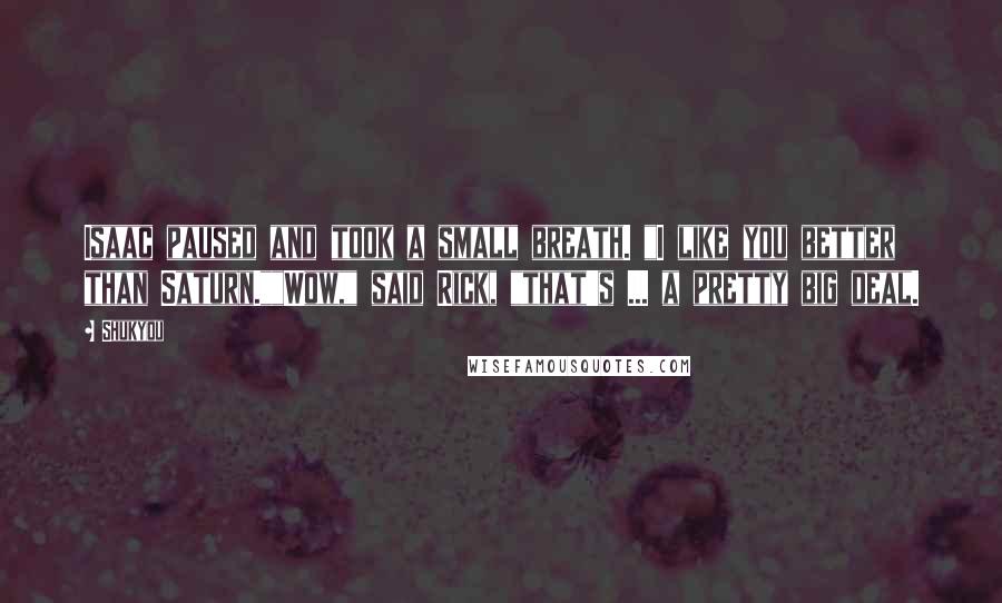 Shukyou Quotes: Isaac paused and took a small breath. "I like you better than Saturn.""Wow," said Rick, "that's ... a pretty big deal.