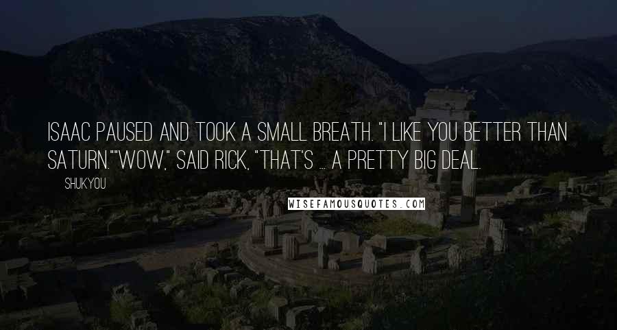 Shukyou Quotes: Isaac paused and took a small breath. "I like you better than Saturn.""Wow," said Rick, "that's ... a pretty big deal.