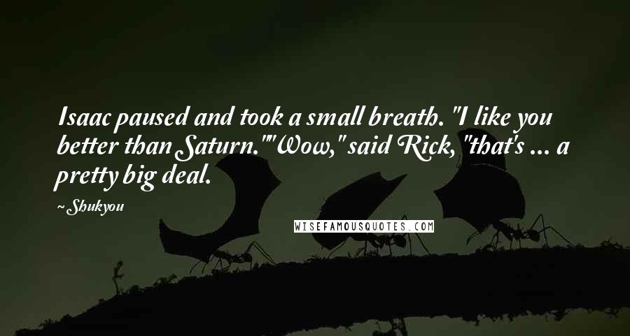 Shukyou Quotes: Isaac paused and took a small breath. "I like you better than Saturn.""Wow," said Rick, "that's ... a pretty big deal.