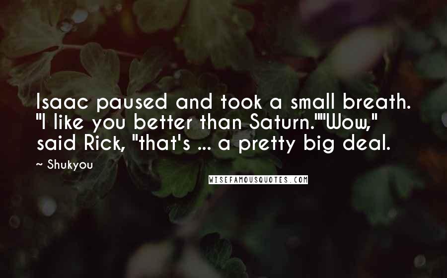 Shukyou Quotes: Isaac paused and took a small breath. "I like you better than Saturn.""Wow," said Rick, "that's ... a pretty big deal.