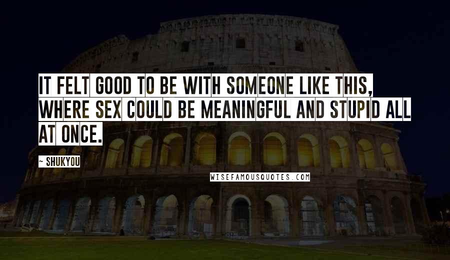 Shukyou Quotes: It felt good to be with someone like this, where sex could be meaningful and stupid all at once.
