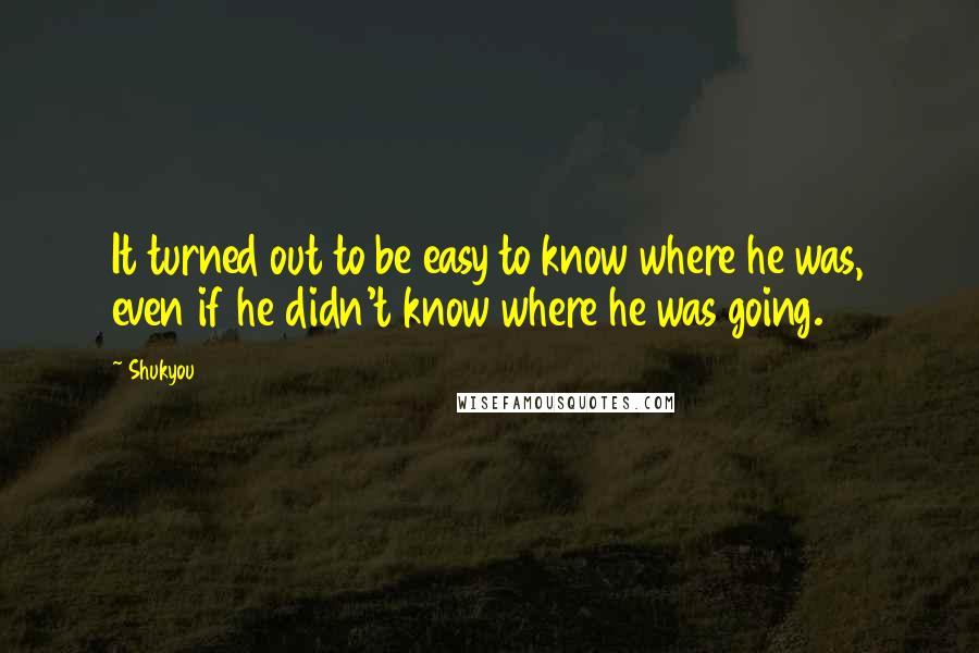 Shukyou Quotes: It turned out to be easy to know where he was, even if he didn't know where he was going.