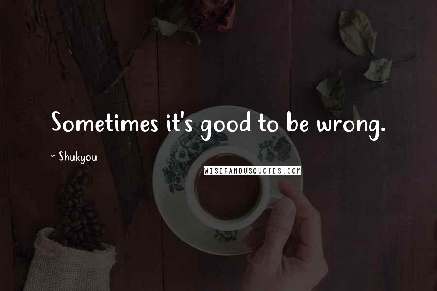 Shukyou Quotes: Sometimes it's good to be wrong.